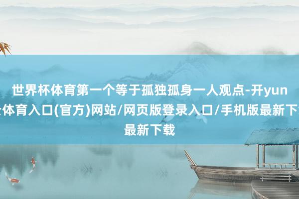世界杯体育第一个等于孤独孤身一人观点-开yun云体育入口(官方)网站/网页版登录入口/手机版最新下载