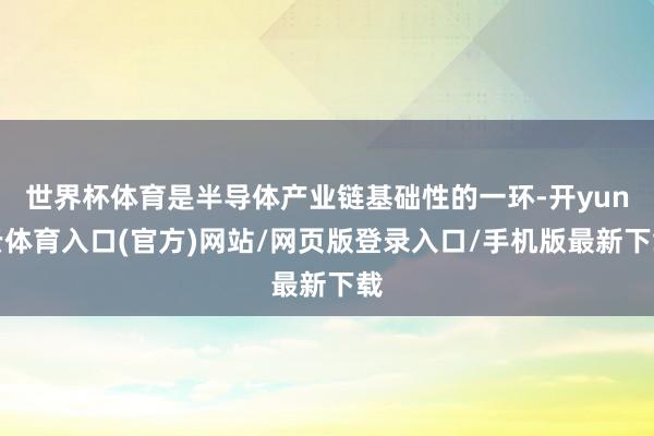 世界杯体育是半导体产业链基础性的一环-开yun云体育入口(官方)网站/网页版登录入口/手机版最新下载