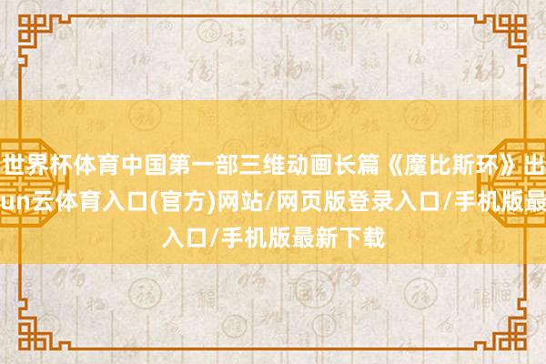 世界杯体育中国第一部三维动画长篇《魔比斯环》出身-开yun云体育入口(官方)网站/网页版登录入口/手机版最新下载