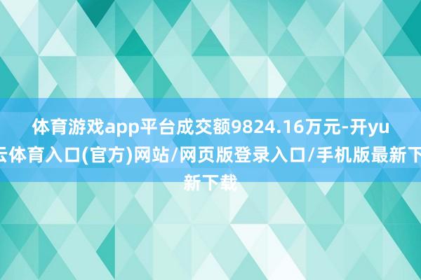体育游戏app平台成交额9824.16万元-开yun云体育入口(官方)网站/网页版登录入口/手机版最新下载