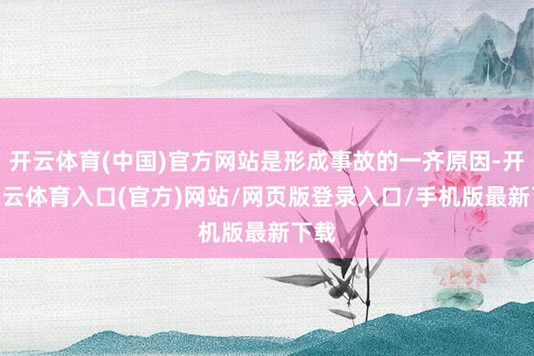 开云体育(中国)官方网站是形成事故的一齐原因-开yun云体育入口(官方)网站/网页版登录入口/手机版最新下载