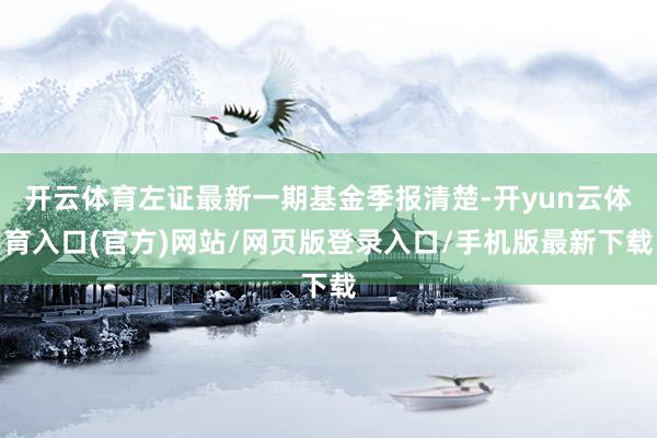 开云体育左证最新一期基金季报清楚-开yun云体育入口(官方)网站/网页版登录入口/手机版最新下载