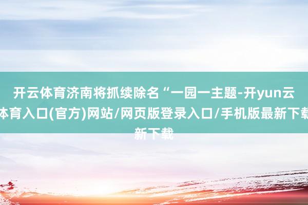 开云体育济南将抓续除名“一园一主题-开yun云体育入口(官方)网站/网页版登录入口/手机版最新下载