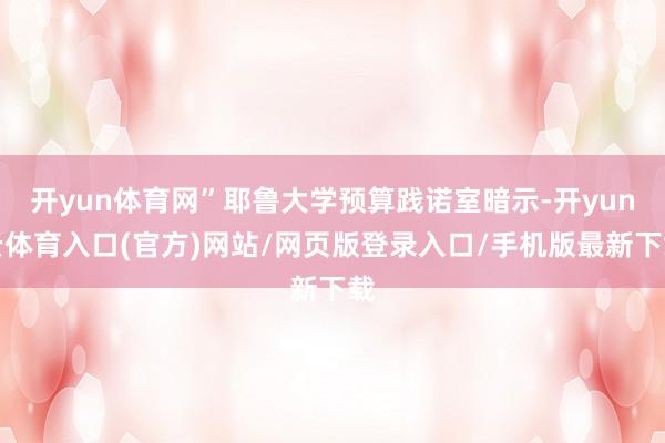 开yun体育网”耶鲁大学预算践诺室暗示-开yun云体育入口(官方)网站/网页版登录入口/手机版最新下载
