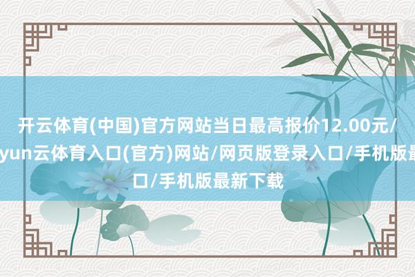开云体育(中国)官方网站当日最高报价12.00元/公斤-开yun云体育入口(官方)网站/网页版登录入口/手机版最新下载