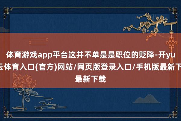 体育游戏app平台这并不单是是职位的贬降-开yun云体育入口(官方)网站/网页版登录入口/手机版最新下载