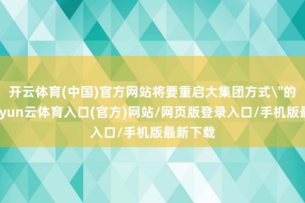 开云体育(中国)官方网站将要重启大集团方式