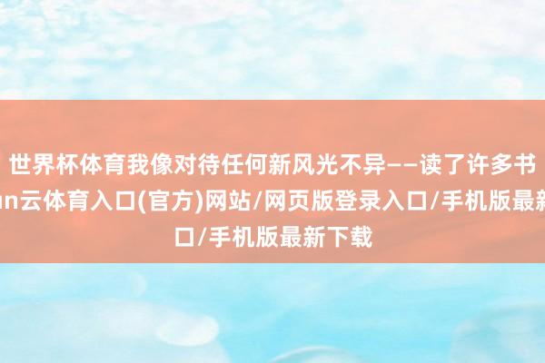 世界杯体育我像对待任何新风光不异——读了许多书-开yun云体育入口(官方)网站/网页版登录入口/手机版最新下载