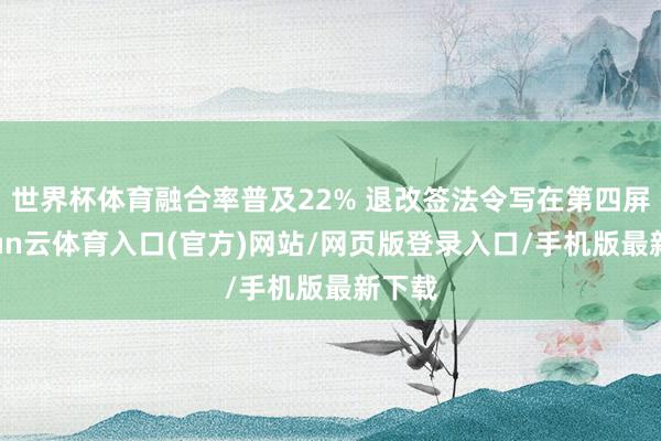 世界杯体育融合率普及22% 退改签法令写在第四屏-开yun云体育入口(官方)网站/网页版登录入口/手机版最新下载