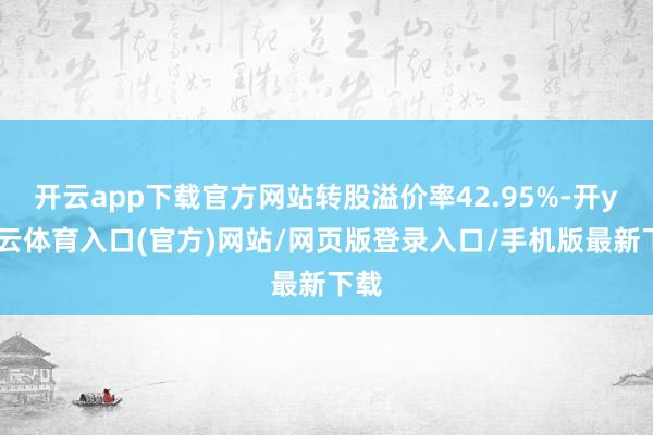 开云app下载官方网站转股溢价率42.95%-开yun云体育入口(官方)网站/网页版登录入口/手机版最新下载