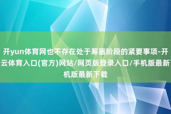 开yun体育网也不存在处于筹画阶段的紧要事项-开yun云体育入口(官方)网站/网页版登录入口/手机版最新下载