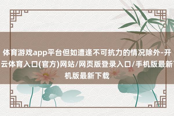体育游戏app平台但如遭逢不可抗力的情况除外-开yun云体育入口(官方)网站/网页版登录入口/手机版最新下载