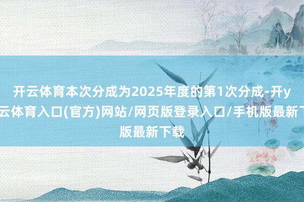 开云体育本次分成为2025年度的第1次分成-开yun云体育入口(官方)网站/网页版登录入口/手机版最新下载