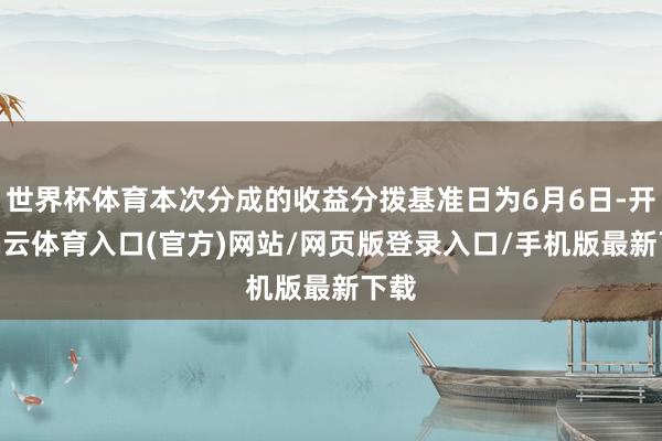 世界杯体育本次分成的收益分拨基准日为6月6日-开yun云体育入口(官方)网站/网页版登录入口/手机版最新下载