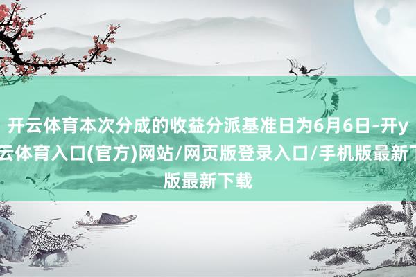 开云体育本次分成的收益分派基准日为6月6日-开yun云体育入口(官方)网站/网页版登录入口/手机版最新下载