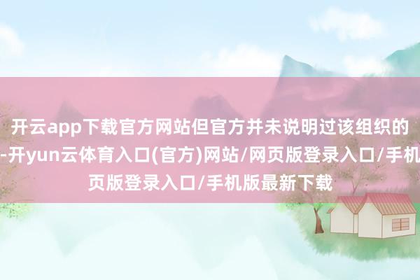 开云app下载官方网站但官方并未说明过该组织的身份和国籍-开yun云体育入口(官方)网站/网页版登录入口/手机版最新下载