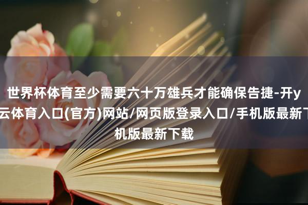 世界杯体育至少需要六十万雄兵才能确保告捷-开yun云体育入口(官方)网站/网页版登录入口/手机版最新下载