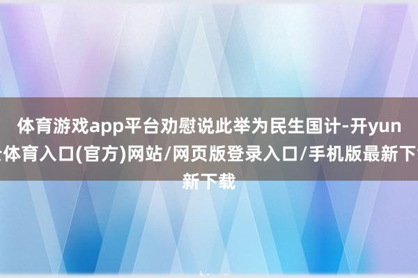 体育游戏app平台劝慰说此举为民生国计-开yun云体育入口(官方)网站/网页版登录入口/手机版最新下载