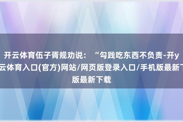 开云体育伍子胥规劝说： “勾践吃东西不负责-开yun云体育入口(官方)网站/网页版登录入口/手机版最新下载