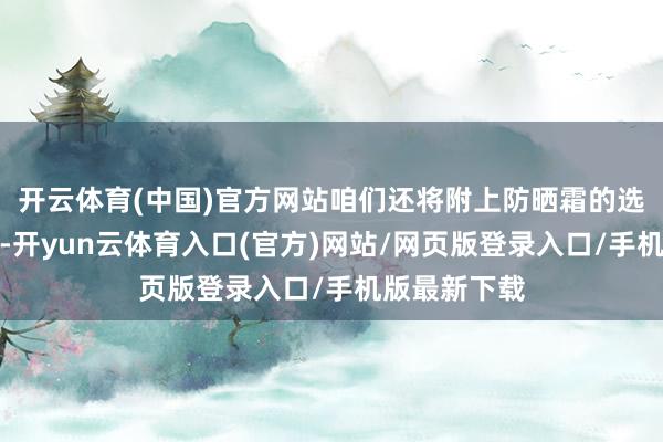 开云体育(中国)官方网站咱们还将附上防晒霜的选购战略分析-开yun云体育入口(官方)网站/网页版登录入口/手机版最新下载