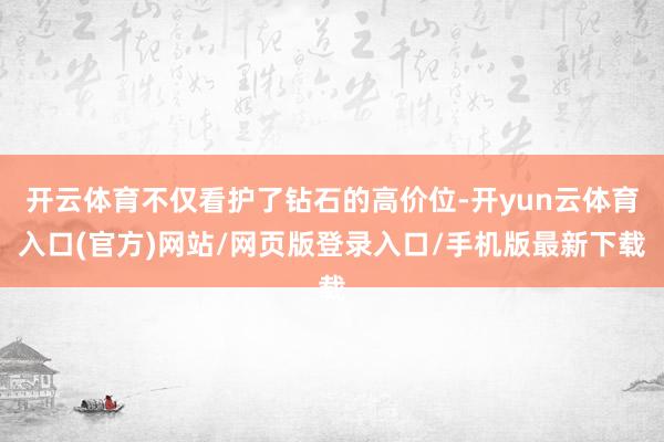 开云体育不仅看护了钻石的高价位-开yun云体育入口(官方)网站/网页版登录入口/手机版最新下载