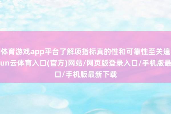体育游戏app平台了解项指标真的性和可靠性至关遑急-开yun云体育入口(官方)网站/网页版登录入口/手机版最新下载