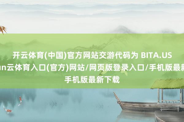 开云体育(中国)官方网站交游代码为 BITA.US-开yun云体育入口(官方)网站/网页版登录入口/手机版最新下载