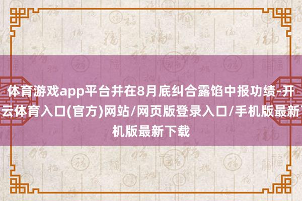体育游戏app平台并在8月底纠合露馅中报功绩-开yun云体育入口(官方)网站/网页版登录入口/手机版最新下载