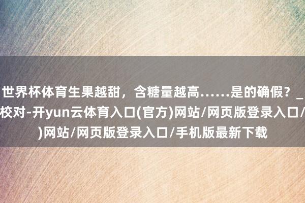 世界杯体育生果越甜,含糖量越高……是的确假?_兰骏杰_刘华星_校对-开yun云体育入口(官方)网站/网页版登录入口/手机版最新下载