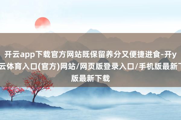 开云app下载官方网站既保留养分又便捷进食-开yun云体育入口(官方)网站/网页版登录入口/手机版最新下载