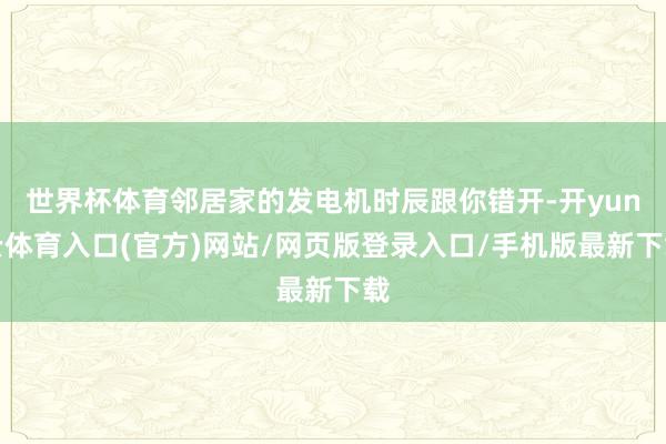 世界杯体育邻居家的发电机时辰跟你错开-开yun云体育入口(官方)网站/网页版登录入口/手机版最新下载