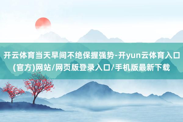 开云体育当天早间不绝保握强势-开yun云体育入口(官方)网站/网页版登录入口/手机版最新下载