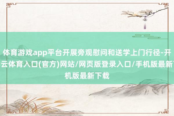 体育游戏app平台开展旁观慰问和送学上门行径-开yun云体育入口(官方)网站/网页版登录入口/手机版最新下载