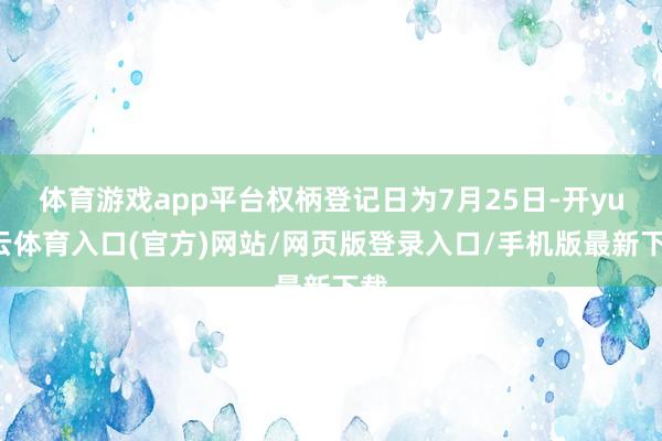 体育游戏app平台权柄登记日为7月25日-开yun云体育入口(官方)网站/网页版登录入口/手机版最新下载