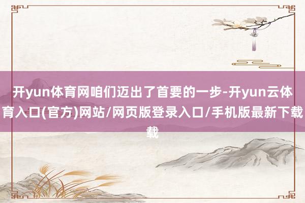 开yun体育网咱们迈出了首要的一步-开yun云体育入口(官方)网站/网页版登录入口/手机版最新下载