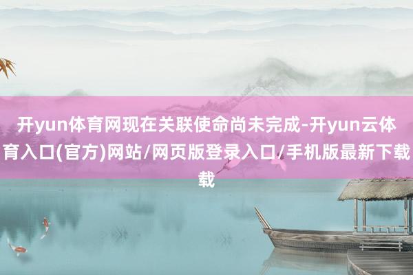 开yun体育网现在关联使命尚未完成-开yun云体育入口(官方)网站/网页版登录入口/手机版最新下载