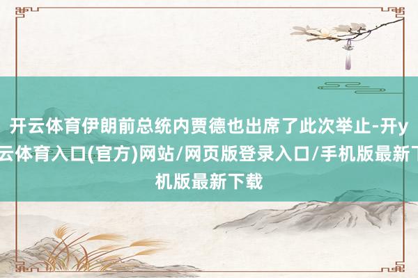 开云体育伊朗前总统内贾德也出席了此次举止-开yun云体育入口(官方)网站/网页版登录入口/手机版最新下载