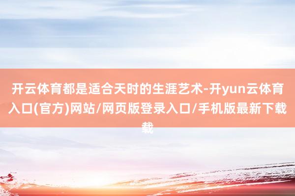 开云体育都是适合天时的生涯艺术-开yun云体育入口(官方)网站/网页版登录入口/手机版最新下载