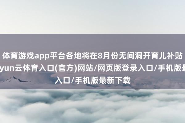 体育游戏app平台各地将在8月份无间洞开育儿补贴申领-开yun云体育入口(官方)网站/网页版登录入口/手机版最新下载