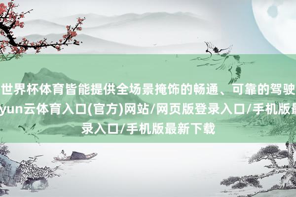 世界杯体育皆能提供全场景掩饰的畅通、可靠的驾驶体验-开yun云体育入口(官方)网站/网页版登录入口/手机版最新下载