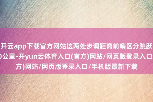 开云app下载官方网站这两处步调距离前哨区分跳跃500公里和约700公里-开yun云体育入口(官方)网站/网页版登录入口/手机版最新下载
