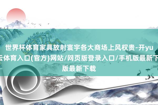 世界杯体育家具放射寰宇各大商场上风权贵-开yun云体育入口(官方)网站/网页版登录入口/手机版最新下载