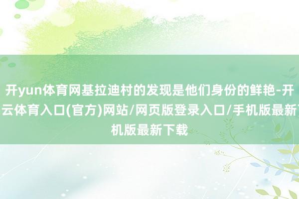 开yun体育网基拉迪村的发现是他们身份的鲜艳-开yun云体育入口(官方)网站/网页版登录入口/手机版最新下载