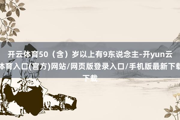 开云体育50（含）岁以上有9东说念主-开yun云体育入口(官方)网站/网页版登录入口/手机版最新下载
