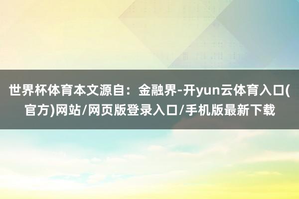世界杯体育本文源自：金融界-开yun云体育入口(官方)网站/网页版登录入口/手机版最新下载