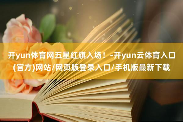 开yun体育网五星红旗入场！-开yun云体育入口(官方)网站/网页版登录入口/手机版最新下载