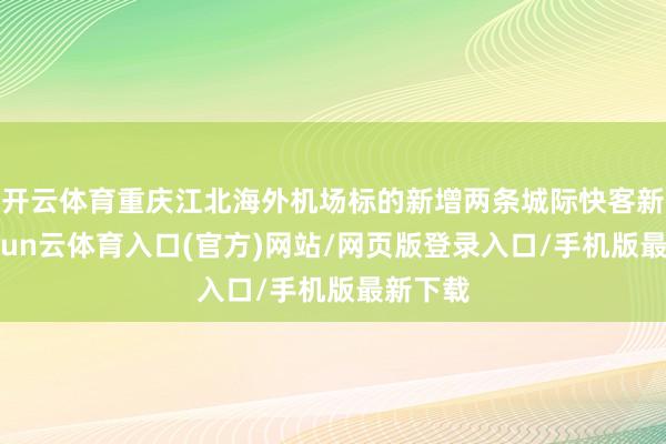 开云体育重庆江北海外机场标的新增两条城际快客新线-开yun云体育入口(官方)网站/网页版登录入口/手机版最新下载