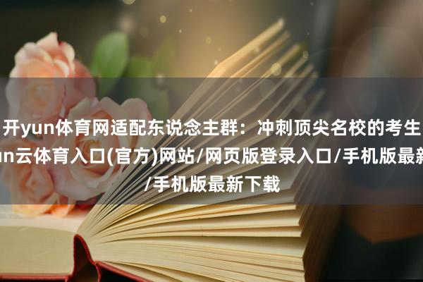 开yun体育网适配东说念主群：冲刺顶尖名校的考生-开yun云体育入口(官方)网站/网页版登录入口/手机版最新下载