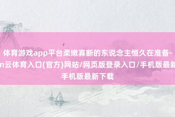 体育游戏app平台柔嫩寡断的东说念主恒久在准备-开yun云体育入口(官方)网站/网页版登录入口/手机版最新下载
