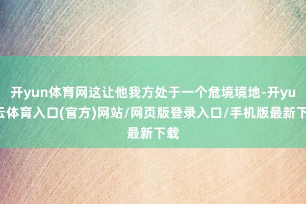 开yun体育网这让他我方处于一个危境境地-开yun云体育入口(官方)网站/网页版登录入口/手机版最新下载